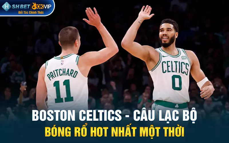 Boston Celtics - Câu lạc bộ bóng rổ hot nhất một thời